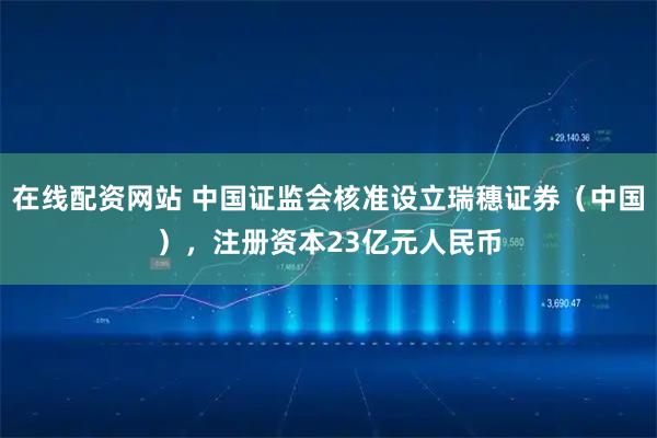 在线配资网站 中国证监会核准设立瑞穗证券（中国），注册资本23亿元人民币