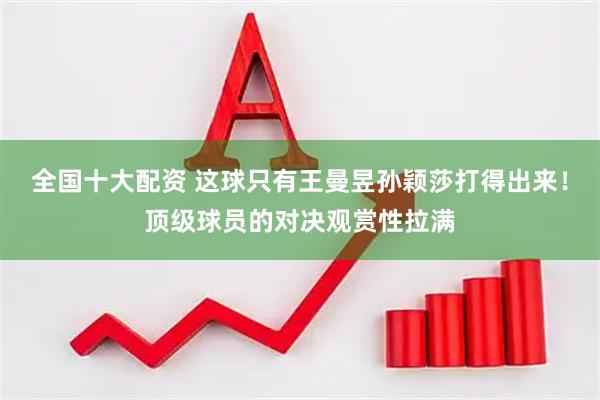 全国十大配资 这球只有王曼昱孙颖莎打得出来！顶级球员的对决观赏性拉满