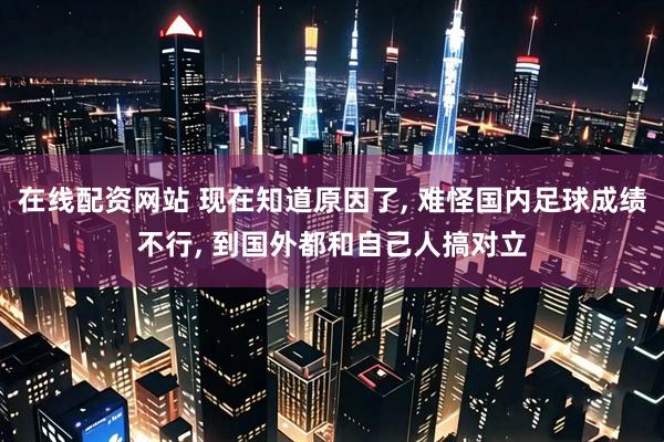 在线配资网站 现在知道原因了, 难怪国内足球成绩不行, 到国外都和自己人搞对立