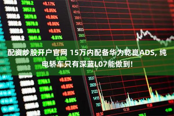 配资炒股开户官网 15万内配备华为乾崑ADS, 纯电轿车只有深蓝L07能做到!