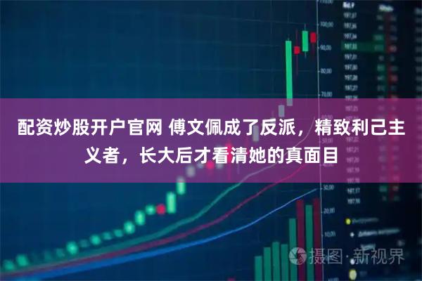 配资炒股开户官网 傅文佩成了反派，精致利己主义者，长大后才看清她的真面目