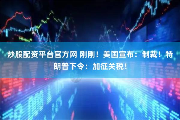 炒股配资平台官方网 刚刚！美国宣布：制裁！特朗普下令：加征关税！