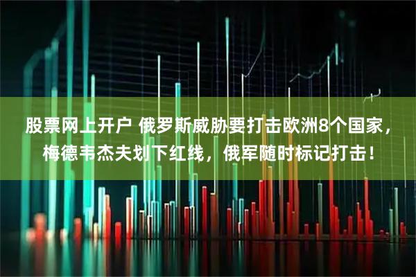 股票网上开户 俄罗斯威胁要打击欧洲8个国家，梅德韦杰夫划下红线，俄军随时标记打击！