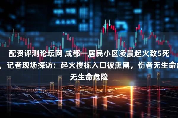 配资评测论坛网 成都一居民小区凌晨起火致5死2伤，记者现场探访：起火楼栋入口被熏黑，伤者无生命危险