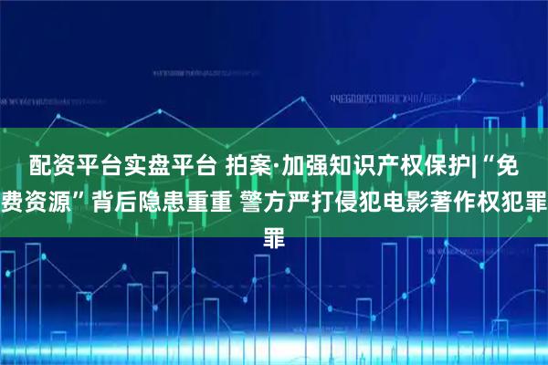 配资平台实盘平台 拍案·加强知识产权保护|“免费资源”背后隐患重重 警方严打侵犯电影著作权犯罪