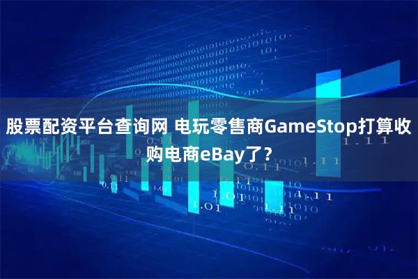 股票配资平台查询网 电玩零售商GameStop打算收购电商eBay了？