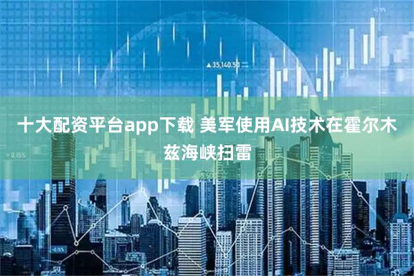 十大配资平台app下载 美军使用AI技术在霍尔木兹海峡扫雷