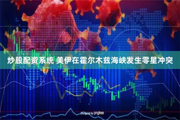 炒股配资系统 美伊在霍尔木兹海峡发生零星冲突