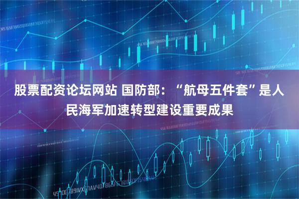股票配资论坛网站 国防部：“航母五件套”是人民海军加速转型建设重要成果