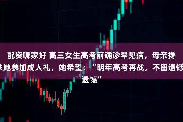配资哪家好 高三女生高考前确诊罕见病，母亲搀扶她参加成人礼，她希望：“明年高考再战，不留遗憾”