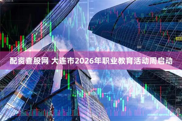 配资查股网 大连市2026年职业教育活动周启动