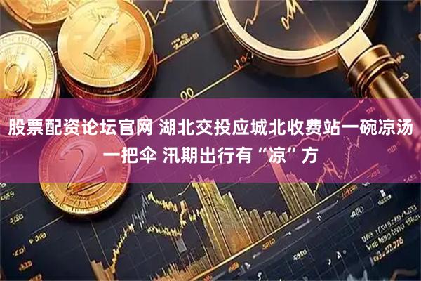 股票配资论坛官网 湖北交投应城北收费站一碗凉汤一把伞 汛期出行有“凉”方
