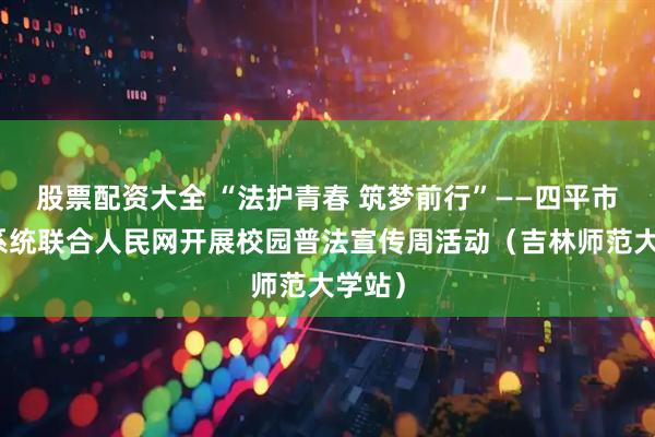 股票配资大全 “法护青春 筑梦前行”——四平市法院系统联合人民网开展校园普法宣传周活动（吉林师范大学站）