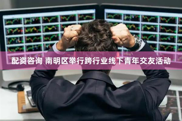 配资咨询 南明区举行跨行业线下青年交友活动