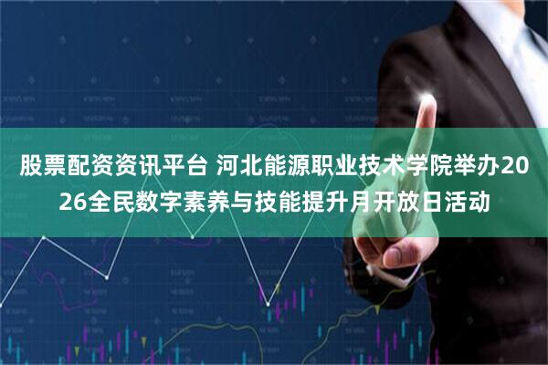 股票配资资讯平台 河北能源职业技术学院举办2026全民数字素养与技能提升月开放日活动