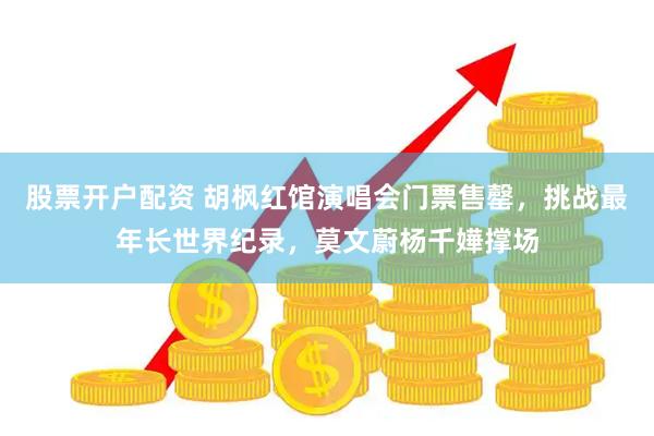 股票开户配资 胡枫红馆演唱会门票售罄，挑战最年长世界纪录，莫文蔚杨千嬅撑场
