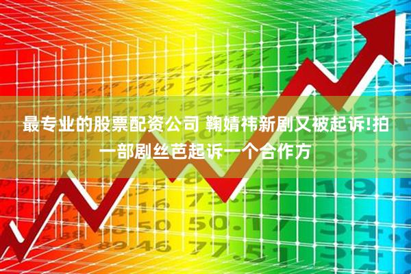 最专业的股票配资公司 鞠婧祎新剧又被起诉!拍一部剧丝芭起诉一个合作方