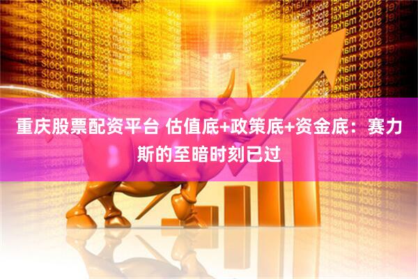 重庆股票配资平台 估值底+政策底+资金底：赛力斯的至暗时刻已过