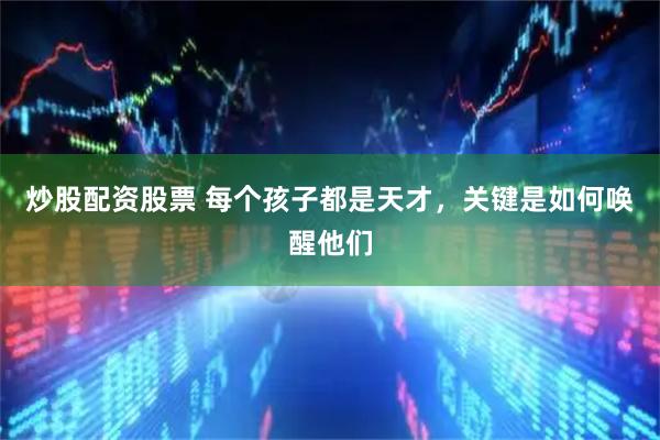 炒股配资股票 每个孩子都是天才，关键是如何唤醒他们